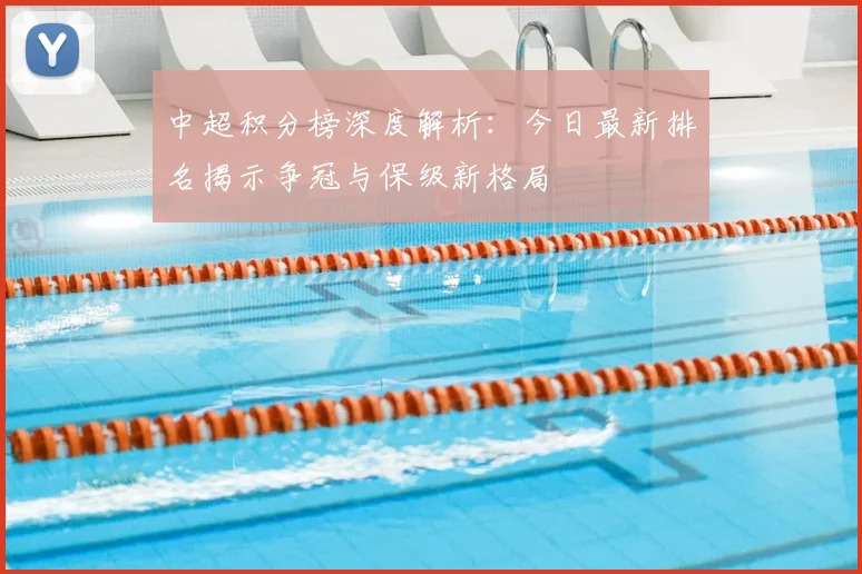 中超积分榜深度解析：今日最新排名揭示争冠与保级新格局