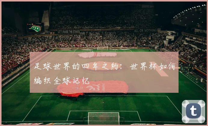 足球世界的四年之约:世界杯如何编织全球记忆
