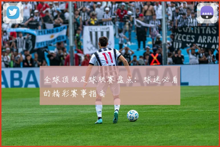 全球顶级足球联赛盘点：球迷必看的精彩赛事指南