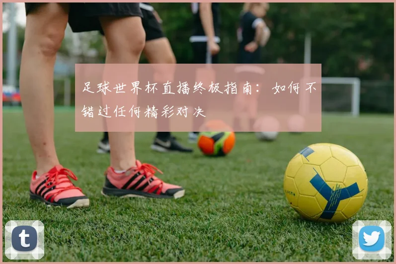 足球世界杯直播终极指南：如何不错过任何精彩对决