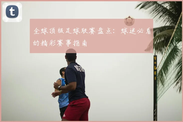 全球顶级足球联赛盘点:球迷必看的精彩赛事指南