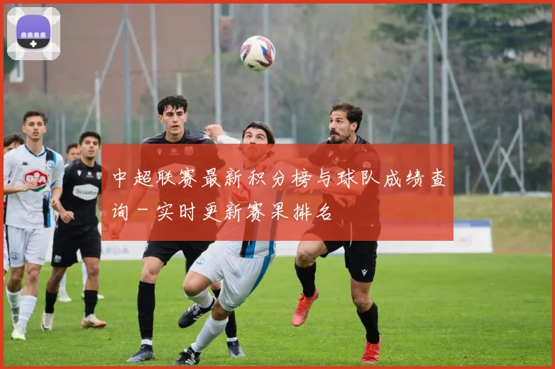 中超联赛最新积分榜与球队成绩查询 - 实时更新赛果排名