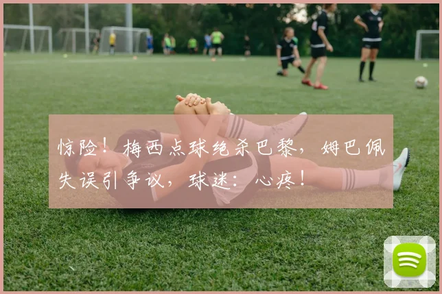 惊险!梅西点球绝杀巴黎,姆巴佩失误引争议,球迷:心疼!