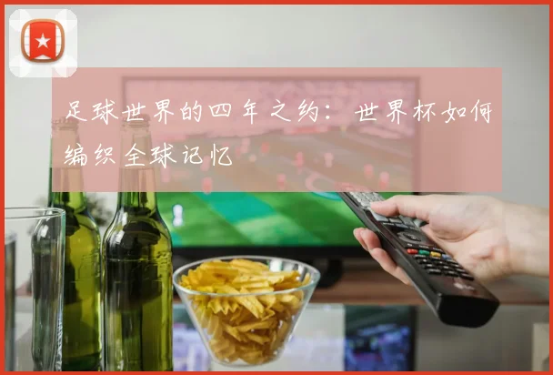 足球世界的四年之约：世界杯如何编织全球记忆