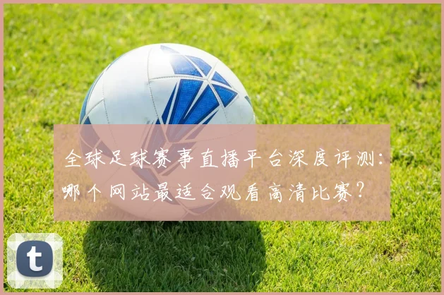 全球足球赛事直播平台深度评测：哪个网站最适合观看高清比赛？