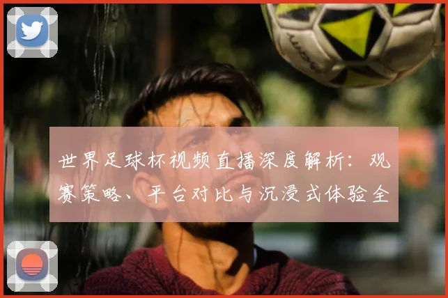 世界足球杯视频直播深度解析：观赛策略、平台对比与沉浸式体验全指南_20260606204854