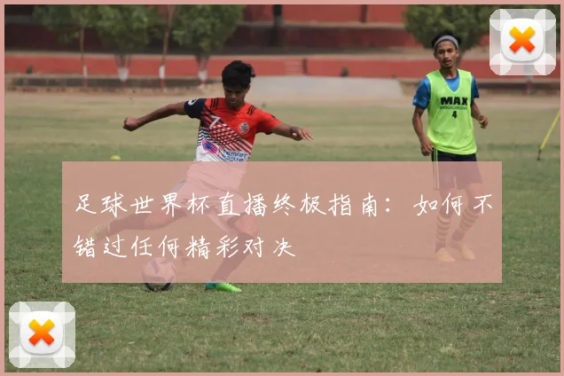 足球世界杯直播终极指南：如何不错过任何精彩对决