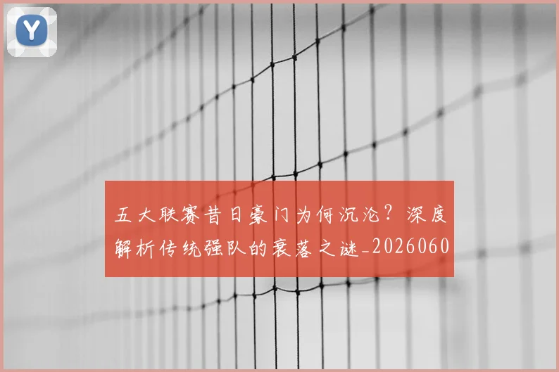 五大联赛昔日豪门为何沉沦？深度解析传统强队的衰落之谜_20260608020718