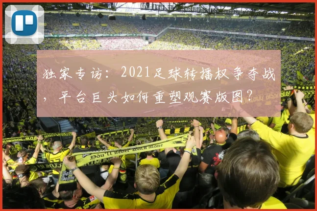 独家专访：2021足球转播权争夺战，平台巨头如何重塑观赛版图？