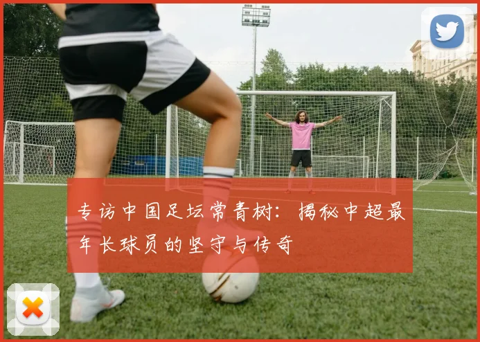 专访中国足坛常青树：揭秘中超最年长球员的坚守与传奇