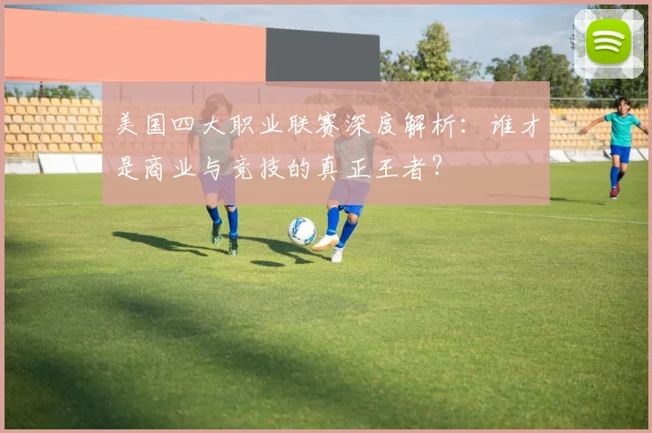 美国四大职业联赛深度解析：谁才是商业与竞技的真正王者？