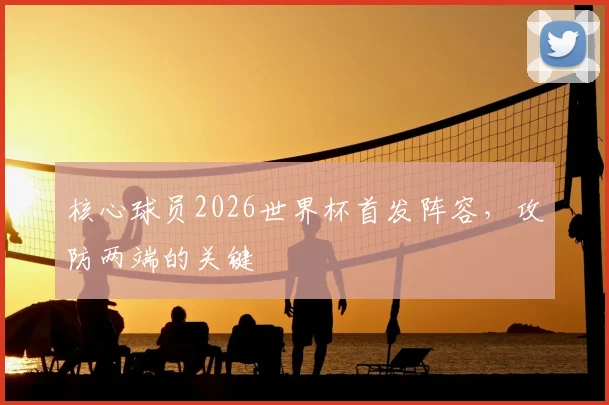 核心球员2026世界杯首发阵容,攻防两端的关键